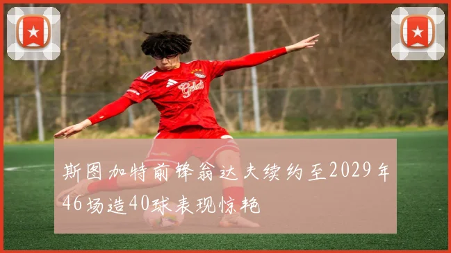 斯图加特前锋翁达夫续约至2029年46场造40球表现惊艳