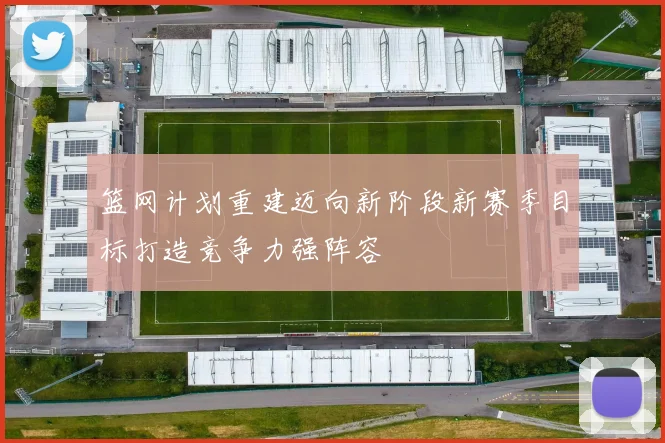 篮网计划重建迈向新阶段新赛季目标打造竞争力强阵容