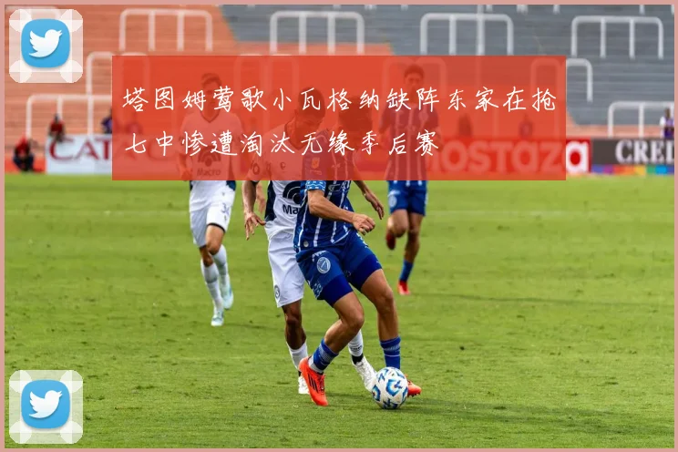 塔图姆莺歌小瓦格纳缺阵东家在抢七中惨遭淘汰无缘季后赛