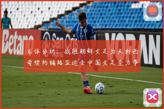 东体分析：战胜朝鲜女足为米利西奇续约铺路亚运会中国女足全力争金
