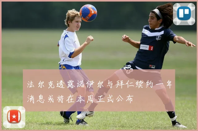 法尔克透露诺伊尔与拜仁续约一年消息或将在本周正式公布