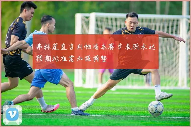 弗林蓬直言利物浦本赛季表现未达预期标准需加强调整
