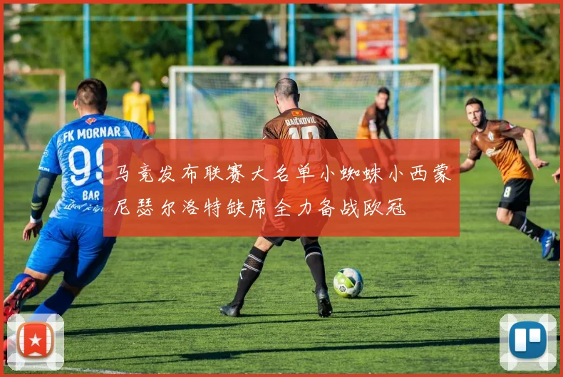 马竞发布联赛大名单小蜘蛛小西蒙尼瑟尔洛特缺席全力备战欧冠