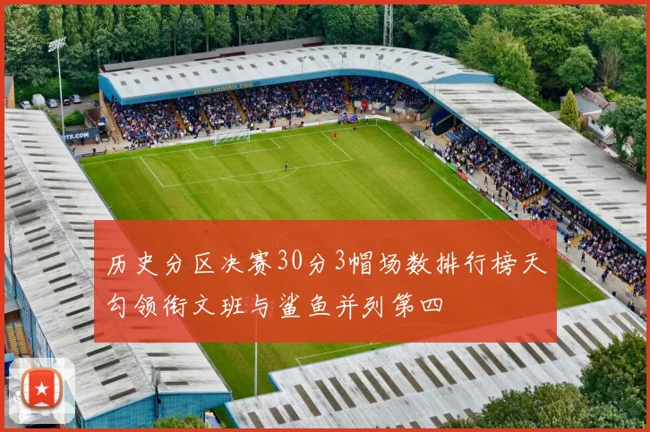 历史分区决赛30分3帽场数排行榜天勾领衔文班与鲨鱼并列第四