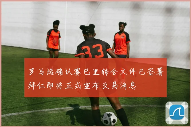 罗马诺确认赛巴里转会文件已签署拜仁即将正式宣布交易消息