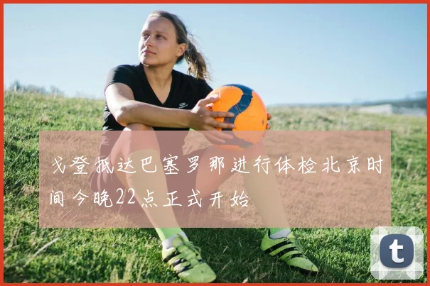 戈登抵达巴塞罗那进行体检北京时间今晚22点正式开始