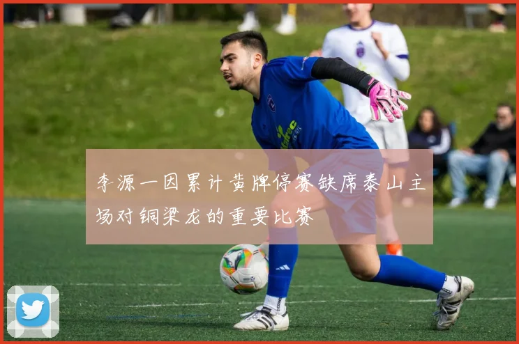 李源一因累计黄牌停赛缺席泰山主场对铜梁龙的重要比赛