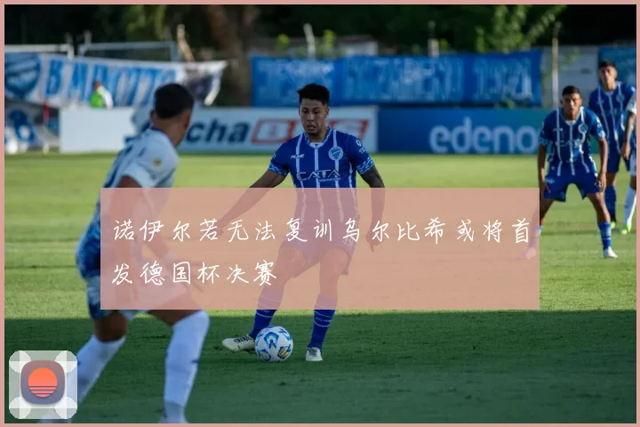 诺伊尔若无法复训乌尔比希或将首发德国杯决赛