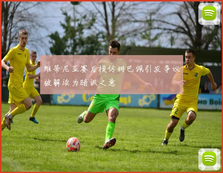 维蒂尼亚赛后模仿姆巴佩引发争议被解读为暗讽之意