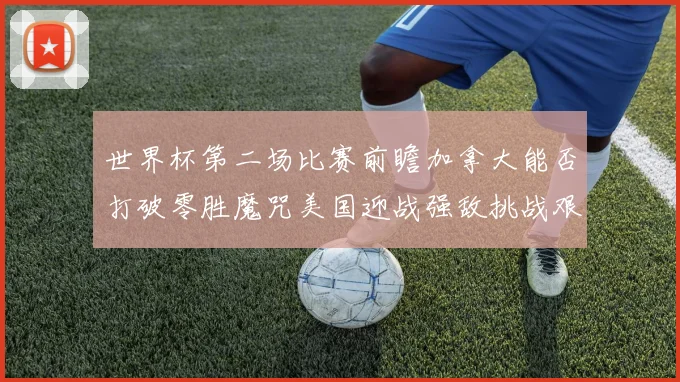 世界杯第二场比赛前瞻加拿大能否打破零胜魔咒美国迎战强敌挑战艰巨